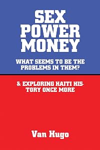 Sex Power Money: What Seems to Be the Problems in Them? & Exploring Haiti History Once More by Van Hugo