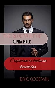 THE BLUEPRINT OF ALPHA MALE: CONFIDENCE IS BUILD ON KNOWLEDGE by ERIC GOODWIN