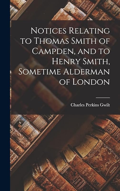 Notices Relating to Thomas Smith of Campden, and to Henry Smith, Sometime Alderman of London by Charles Perkins Gwilt
