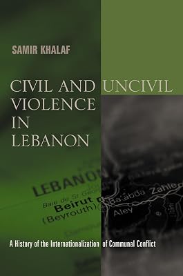 Civil and Uncivil Violence in Lebanon: A History of the Internationalization of Communal Conflict (History and Society of the Modern Middle East)