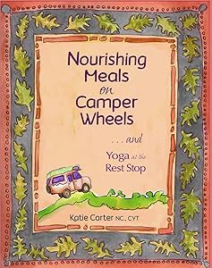 Nourishing Meals on Camper Wheels: ...and Yoga at the Rest Stop by Katie Carter
