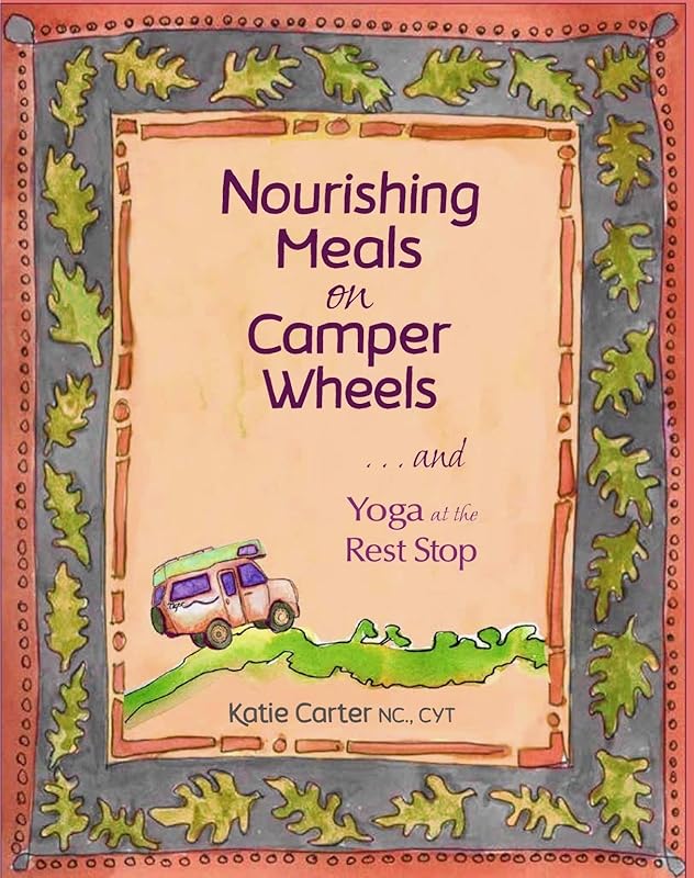 Nourishing Meals on Camper Wheels: ...and Yoga at the Rest Stop by Katie Carter