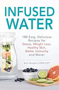 Infused Water: 100 Easy, Delicious Recipes for Detox, Weight Loss, Healthy Skin, Better Immunity, and More! by Britt Brandon