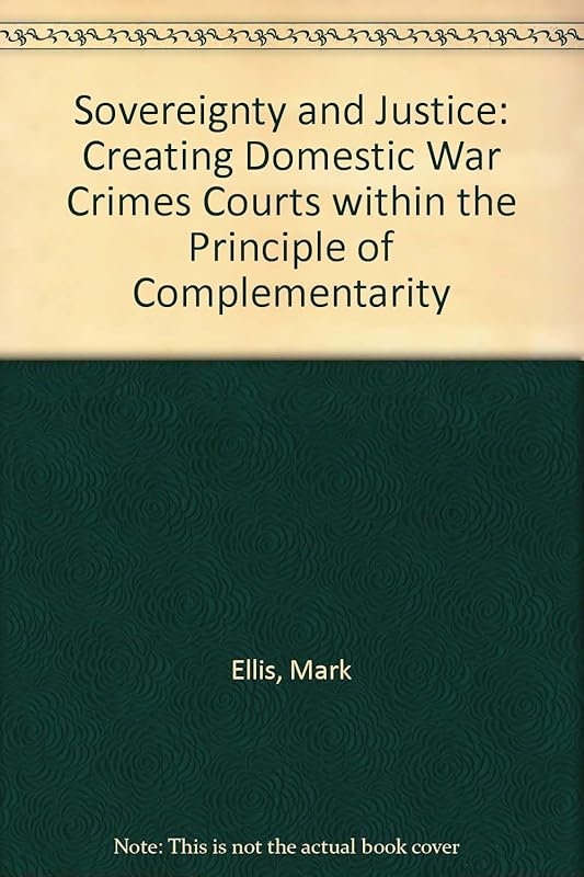 Sovereignty and Justice: Creating Domestic War Crimes Courts within the Principle of Complementarity by Mark Ellis
