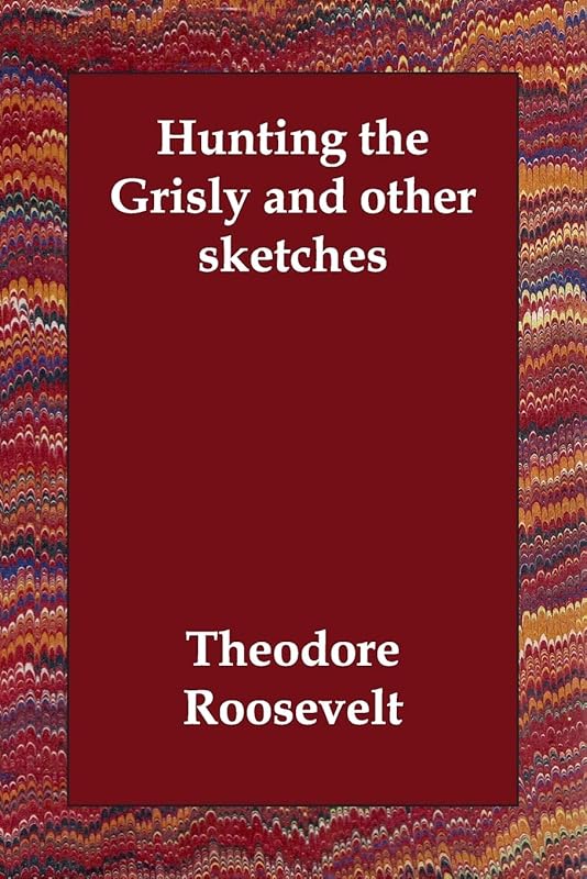 Hunting the Grisly and Other Sketches by Theodore Roosevelt