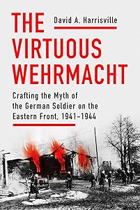 The Virtuous Wehrmacht: Crafting the Myth of the German Soldier on the Eastern Front, 1941-1944 (Battlegrounds: Cornell Studies in Military History) by David A. Harrisville