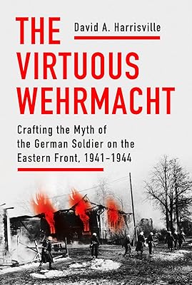 The Virtuous Wehrmacht: Crafting the Myth of the German Soldier on the Eastern Front, 1941-1944 (Battlegrounds: Cornell Studies in Military History)