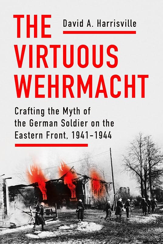 The Virtuous Wehrmacht: Crafting the Myth of the German Soldier on the Eastern Front, 1941-1944 (Battlegrounds: Cornell Studies in Military History) by David A. Harrisville