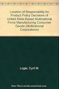 Location of Responsibility for Product Policy Decisions of United State-Based Multinational Firms Manufacturing Consumer Goods (Multinational Corporations) by Cyril M. Logar