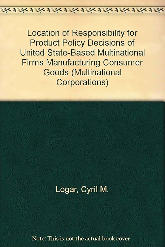Location of Responsibility for Product Policy Decisions of United State-Based Multinational Firms Manufacturing Consumer Goods (Multinational Corporations) by Cyril M. Logar