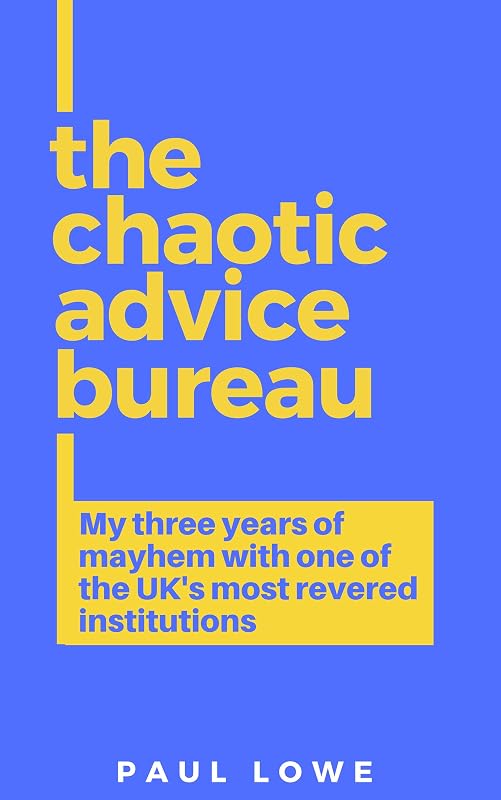 The Chaotic Advice Bureau: My three years of mayhem inside one of the UK's most revered institutions by Paul Lowe