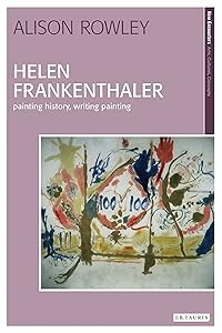 Helen Frankenthaler: Painting History, Writing Painting (New Encounters: Arts, Cultures, Concepts) by Alison Rowley