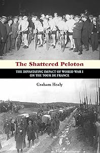 The Shattered Peloton: The Devastating Impact of World War I on the Tour de France by Graham Healy