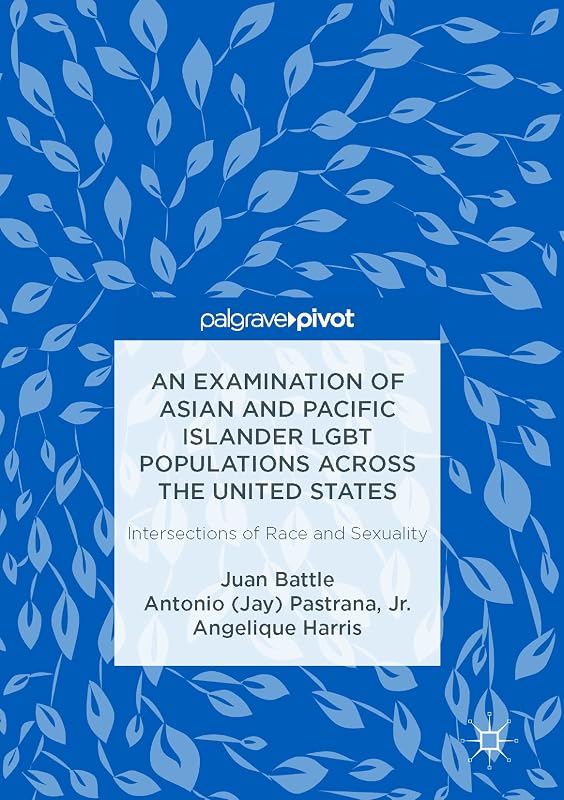 An Examination of Asian and Pacific Islander LGBT Populations Across the United States: Intersections of Race and Sexuality by Juan Battle