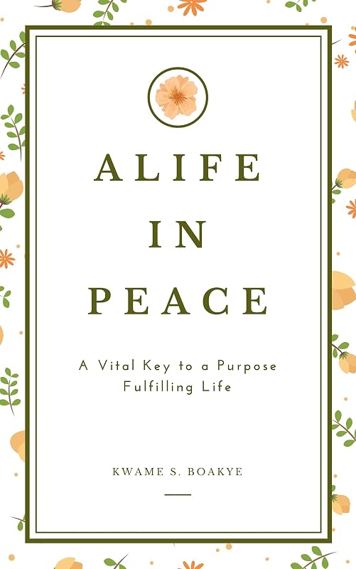 A LIFE IN PEACE: A Vital Key to a Purpose Fulfilling Life by Kwame Sarfo Boakye