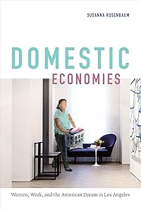 Domestic Economies: Women, Work, and the American Dream in Los Angeles by Susanna Rosenbaum