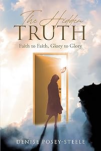 The Hidden Truth: Faith to Faith, Glory to Glory by Denise Posey-Steele