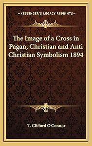 The Image of a Cross in Pagan, Christian and Anti Christian Symbolism 1894 by T Clifford O'Connor