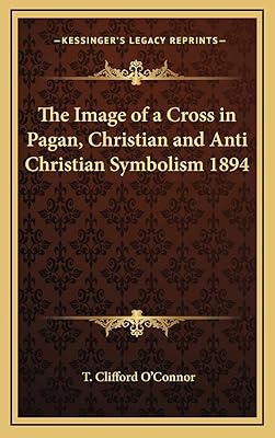 The Image of a Cross in Pagan, Christian and Anti Christian Symbolism 1894