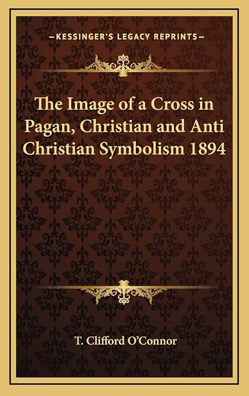 The Image of a Cross in Pagan, Christian and Anti Christian Symbolism 1894 by T Clifford O'Connor