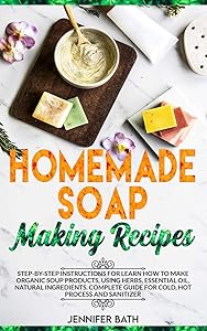 Homemade Soap Making Recipes: Step-by-Step Instructions for Learn How to Make Organic Soup Products, Using Herbs, Essential Oil, Natural Ingredients. Complete Guide for Cold, Hot Process and Sanitizer by Jennifer Bath