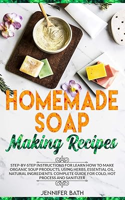 Homemade Soap Making Recipes: Step-by-Step Instructions for Learn How to Make Organic Soup Products, Using Herbs, Essential Oil, Natural Ingredients. Complete Guide for Cold, Hot Process and Sanitizer