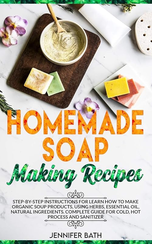 Homemade Soap Making Recipes: Step-by-Step Instructions for Learn How to Make Organic Soup Products, Using Herbs, Essential Oil, Natural Ingredients. Complete Guide for Cold, Hot Process and Sanitizer by Jennifer Bath