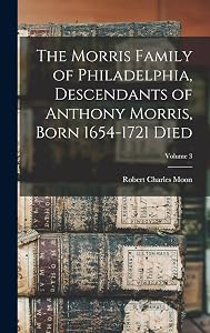 The Morris Family of Philadelphia, Descendants of Anthony Morris, Born 1654-1721 Died; Volume 3 by Robert Charles Moon