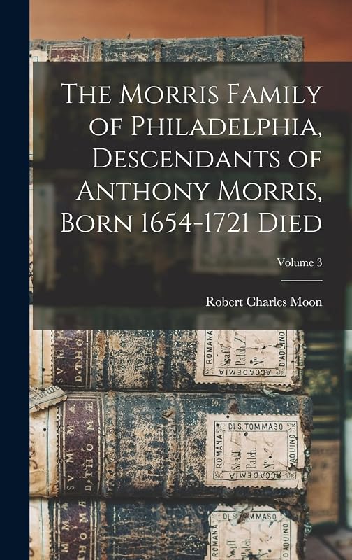 The Morris Family of Philadelphia, Descendants of Anthony Morris, Born 1654-1721 Died; Volume 3 by Robert Charles Moon