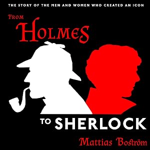 From Holmes to Sherlock: The Story of the Men and Women Who Created an Icon by Mattias Bostr&ouml;m
