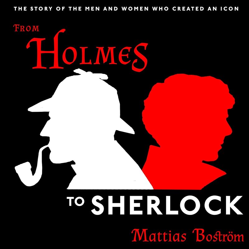 From Holmes to Sherlock: The Story of the Men and Women Who Created an Icon by Mattias Bostr&ouml;m