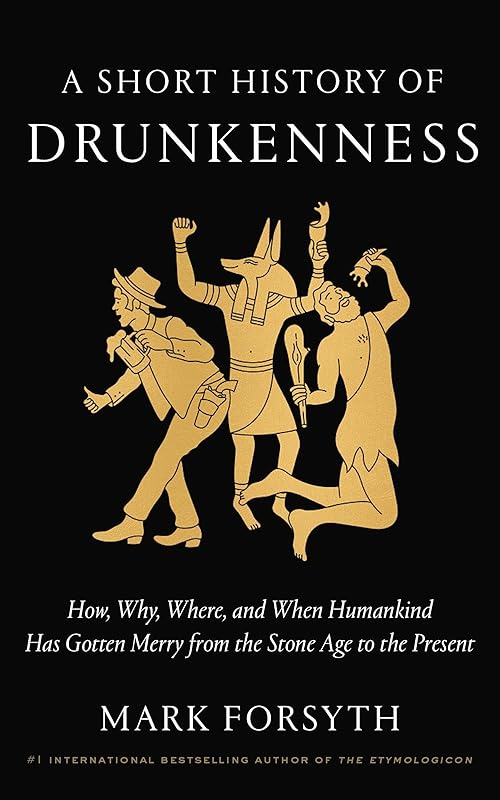 A Short History of Drunkenness: How, Why, Where, and When Humankind Has Gotten Merry from the Stone Age to the Present by Mark Forsyth