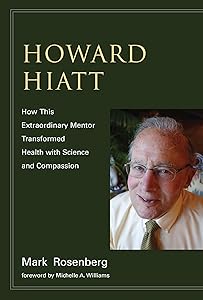 Howard Hiatt: How This Extraordinary Mentor Transformed Health with Science and Compassion by Mark Rosenberg