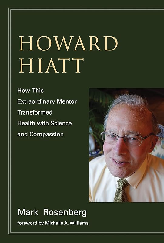 Howard Hiatt: How This Extraordinary Mentor Transformed Health with Science and Compassion by Mark Rosenberg