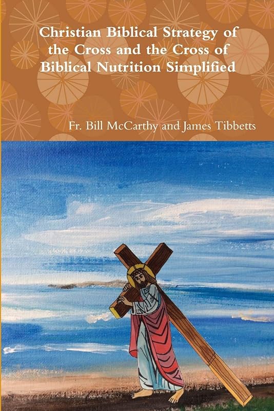 Christian Biblical Strategy of the Cross and the Cross of Biblical Nutrition Simplified by Fr. Bill McCarthy and James Tibbetts