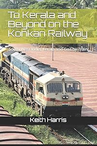 To Kerala and Beyond on the Konkan Railway: South West India, Kerala and Goa by Train by Keith Harris