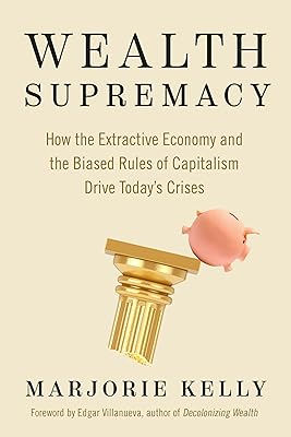Wealth Supremacy: How the Extractive Economy and the Biased Rules of Capitalism Drive Today’s Crises
