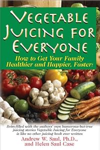 Vegetable Juicing for Everyone: How to Get Your Family Healthier and Happier, Faster! by Andrew W. Saul