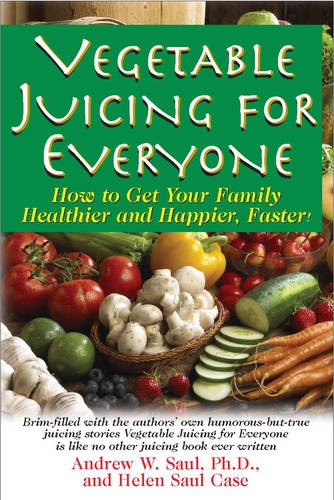 Vegetable Juicing for Everyone: How to Get Your Family Healthier and Happier, Faster! by Andrew W. Saul