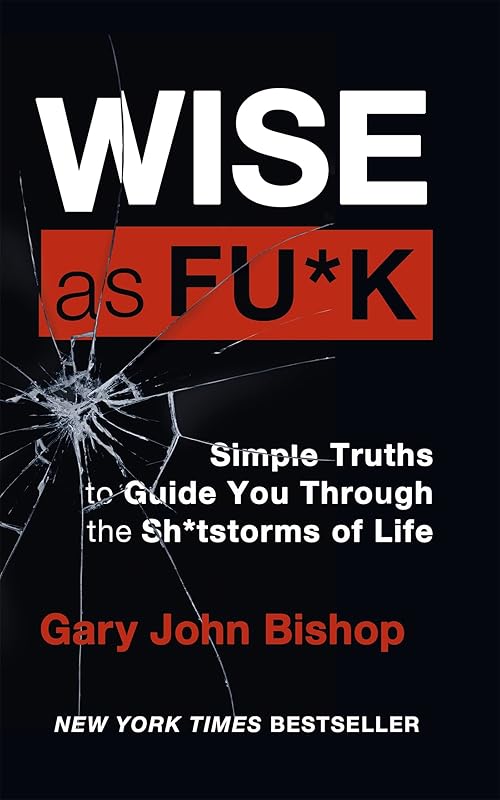Wise as F*ck: Simple Truths to Guide You Through the Sh*tstorms in Life by Gary John Bishop