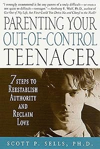 Parenting Your Out-of-Control Teenager: 7 Steps to Reestablish Authority and Reclaim Love by Scott P. Sells