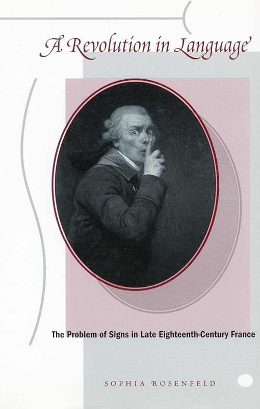 A Revolution in Language: The Problem of Signs in Late Eighteenth-Century France by Sophia Rosenfeld