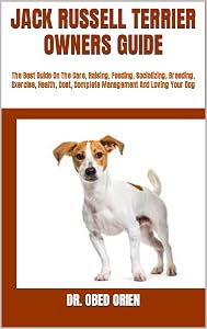 JACK RUSSELL TERRIER OWNERS GUIDE : The Best Guide On The Care, Raising, Feeding, Socializing, Breeding, Exercise, Health, Cost, Complete Management And Loving Your Dog