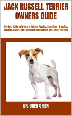 JACK RUSSELL TERRIER OWNERS GUIDE : The Best Guide On The Care, Raising, Feeding, Socializing, Breeding, Exercise, Health, Cost, Complete Management And Loving Your Dog