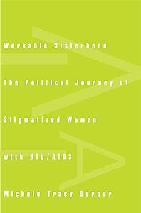 Workable Sisterhood: The Political Journey of Stigmatized Women with HIV/AIDS by Michele Tracy Berger
