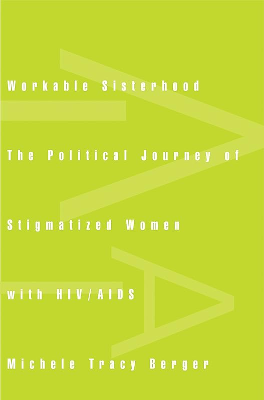 Workable Sisterhood: The Political Journey of Stigmatized Women with HIV/AIDS by Michele Tracy Berger