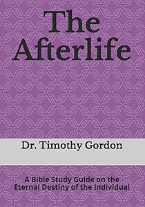 The Afterlife: A Bible Study Guide on the Eternal Destiny of the Individual by Dr. Timothy Gordon