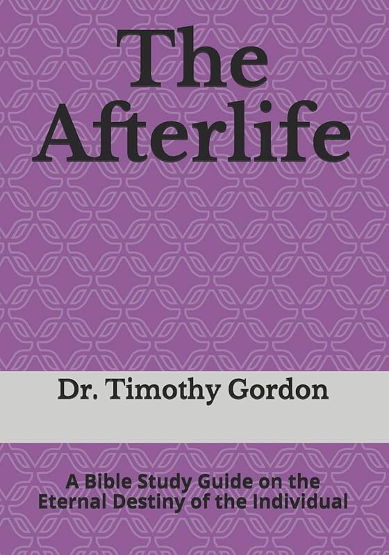 The Afterlife: A Bible Study Guide on the Eternal Destiny of the Individual by Dr. Timothy Gordon