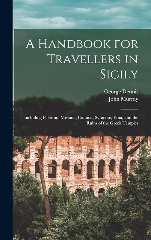 A Handbook for Travellers in Sicily: Including Palermo, Messina, Catania, Syracuse, Etna, and the Ruins of the Greek Temples by John Murray