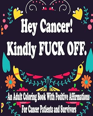 Hey Cancer Kindly Fuck Off : An Adult Coloring Book With Positive Affirmations For Cancer Patients and Survivors